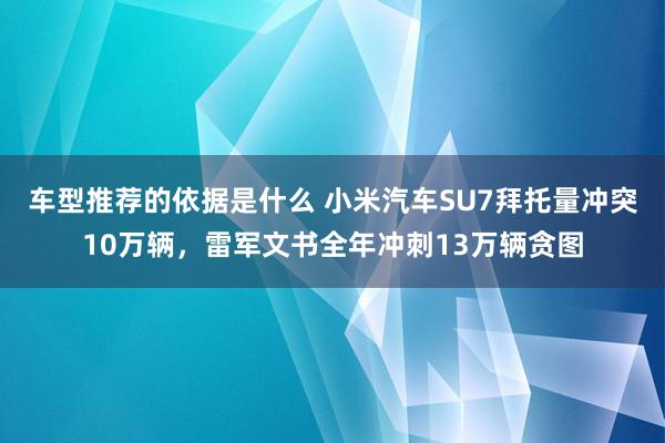 车型推荐的依据是什么 小米汽车SU7拜托量冲突10万辆，雷军文书全年冲刺13万辆贪图