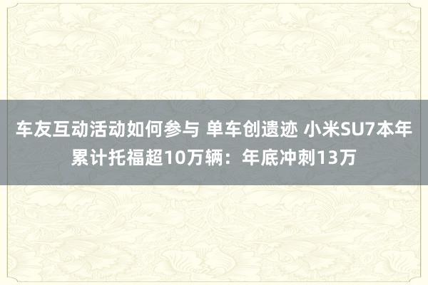 车友互动活动如何参与 单车创遗迹 小米SU7本年累计托福超10万辆：年底冲刺13万