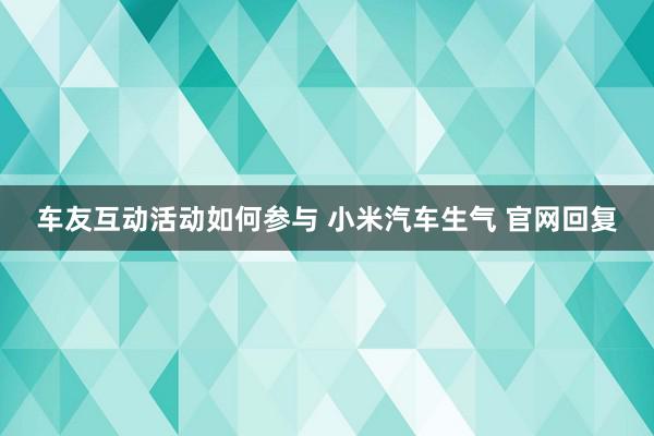 车友互动活动如何参与 小米汽车生气 官网回复