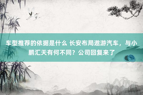 车型推荐的依据是什么 长安布局遨游汽车，与小鹏汇天有何不同？公司回复来了