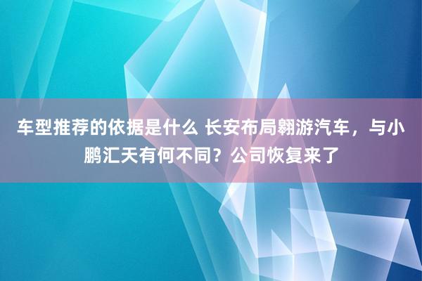 车型推荐的依据是什么 长安布局翱游汽车，与小鹏汇天有何不同？公司恢复来了