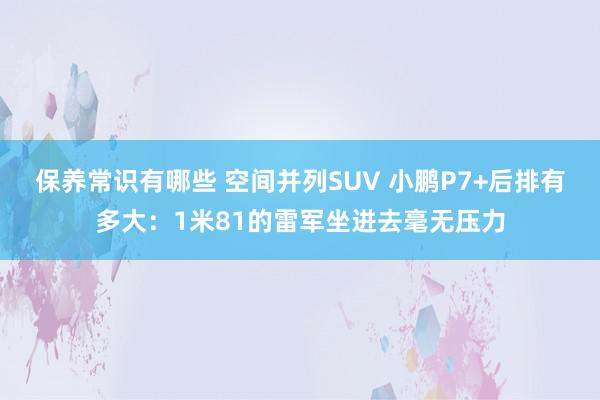 保养常识有哪些 空间并列SUV 小鹏P7+后排有多大：1米81的雷军坐进去毫无压力