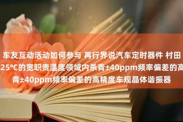 车友互动活动如何参与 再行界说汽车定时器件 村田推出首款在-40℃～125℃的宽职责温度领域内杀青±40ppm频率偏差的高精度车规晶体谐振器