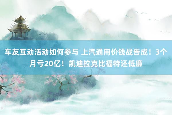 车友互动活动如何参与 上汽通用价钱战告成！3个月亏20亿！凯迪拉克比福特还低廉