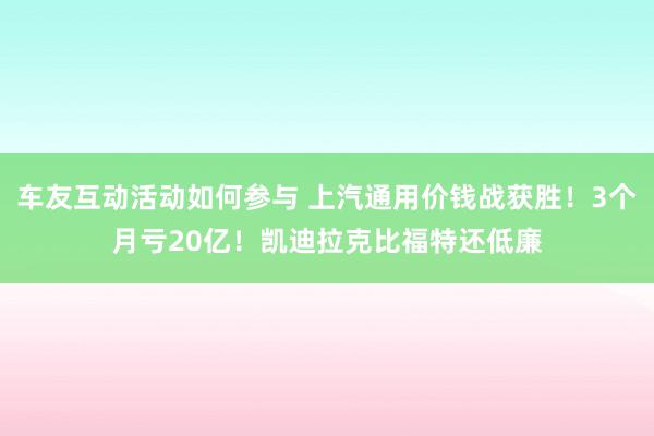 车友互动活动如何参与 上汽通用价钱战获胜！3个月亏20亿！凯迪拉克比福特还低廉