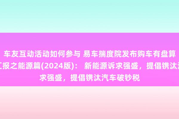 车友互动活动如何参与 易车揣度院发布购车有盘算推算细察汇报之能源篇(2024版)： 新能源诉求强盛，提倡镌汰汽车破钞税