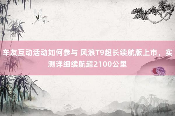 车友互动活动如何参与 风浪T9超长续航版上市，实测详细续航超2100公里