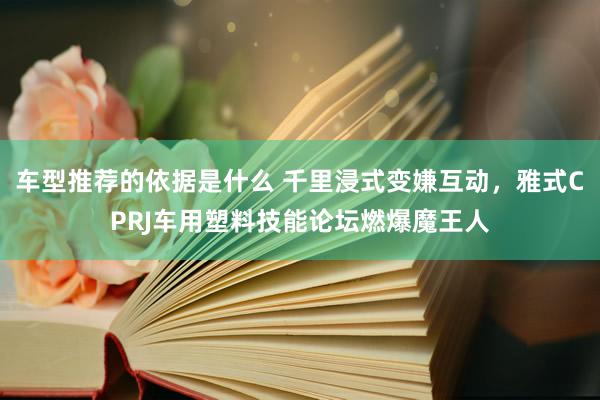 车型推荐的依据是什么 千里浸式变嫌互动，雅式CPRJ车用塑料技能论坛燃爆魔王人