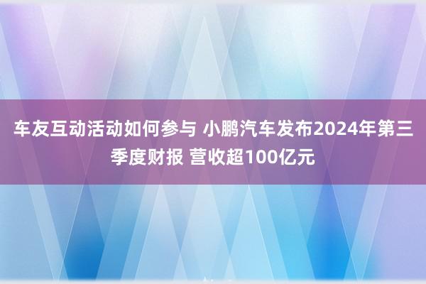 车友互动活动如何参与 小鹏汽车发布2024年第三季度财报 营收超100亿元