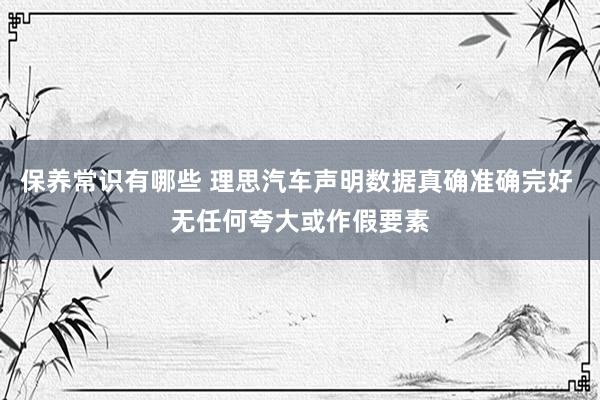 保养常识有哪些 理思汽车声明数据真确准确完好 无任何夸大或作假要素