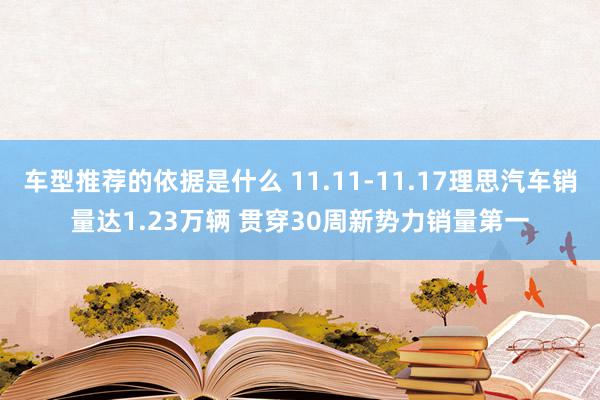 车型推荐的依据是什么 11.11-11.17理思汽车销量达1.23万辆 贯穿30周新势力销量第一