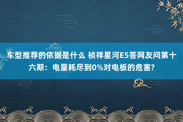 车型推荐的依据是什么 祯祥星河E5答网友问第十六期：电量耗尽到0%对电板的危害?