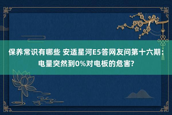 保养常识有哪些 安适星河E5答网友问第十六期：电量突然到0%对电板的危害?