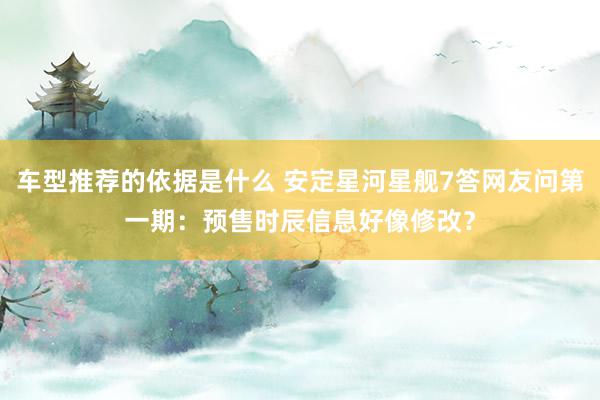 车型推荐的依据是什么 安定星河星舰7答网友问第一期：预售时辰信息好像修改？