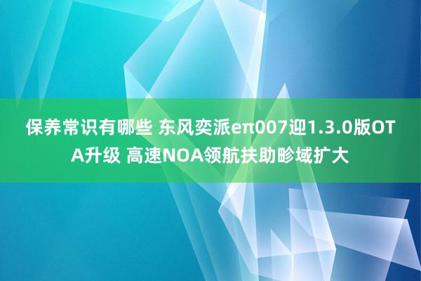 保养常识有哪些 东风奕派eπ007迎1.3.0版OTA升级 高速NOA领航扶助畛域扩大