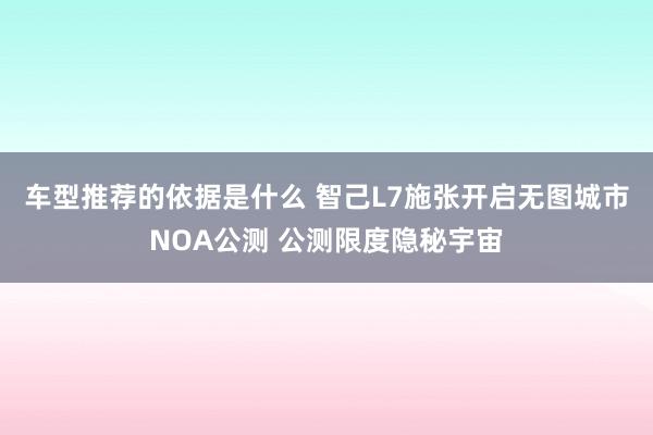 车型推荐的依据是什么 智己L7施张开启无图城市NOA公测 公测限度隐秘宇宙