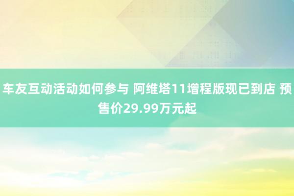 车友互动活动如何参与 阿维塔11增程版现已到店 预售价29.99万元起