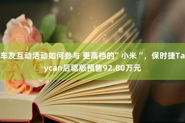 车友互动活动如何参与 更高档的”小米“，保时捷Taycan后驱版预售92.80万元